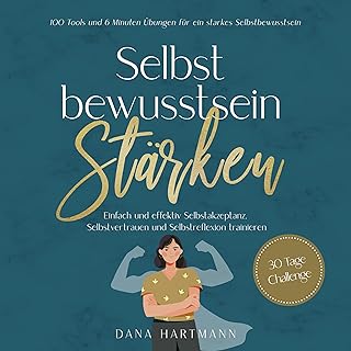 Selbstbewusstsein stärken: 100 Tools und 6 Minuten Übungen für ein starkes Selbstbewusstsein: Einfach und effektiv Selbstakzeptanz, Selbstvertrauen und Selbstreflexion trainieren - 30 Tage Challenge