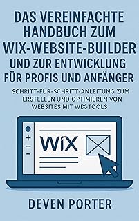 Das vereinfachte Handbuch zum Wix-Website-Builder und zur Entwicklung für Profis und Anfänger: Schritt-für-Schritt-Anleitung zum Erstellen und Optimieren von Websites mit Wix-Tools (German Edition)