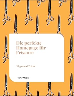 Die perfekte Homepage für Friseure: Ihr Leitfaden für Webdesign, SEO, Marketing und moderne Tools, um Ihre Kundinnen und Kunden zu begeistern und Ihren ... digitalen Welt zu stärken! (German Edition)